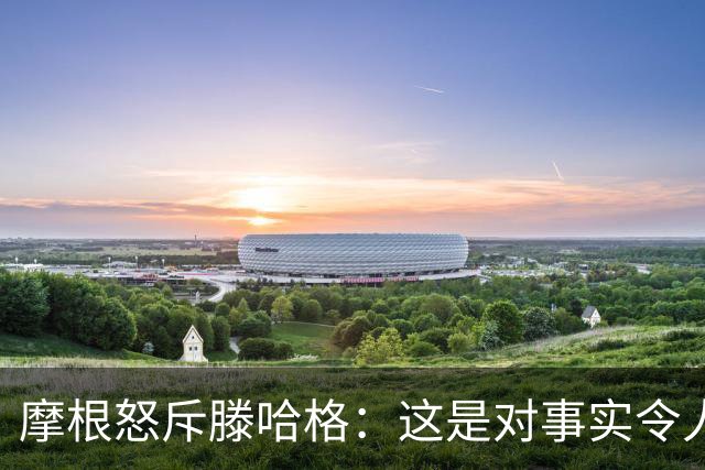 摩根怒斥滕哈格：这是对事实令人作呕的歪曲